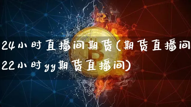 24小时直播间期货(期货直播间22小时yy期货直播间)_https://www.erdeww.com_期货知识_第1张
