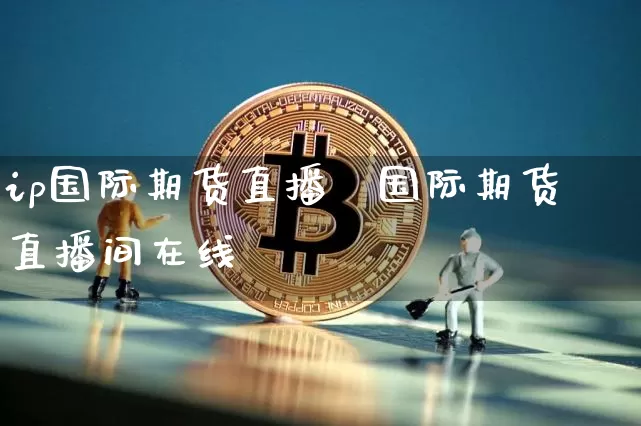 ip国际期货直播闿国际期货直播间在线_https://www.erdeww.com_期货知识_第1张