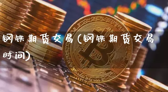 钢铁期货交易(钢铁期货交易时间)_https://www.erdeww.com_期货_第1张