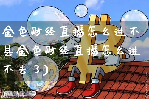 金色财经直播怎么进不县金色财经直播怎么进不去了)_https://www.erdeww.com_期货走势_第1张