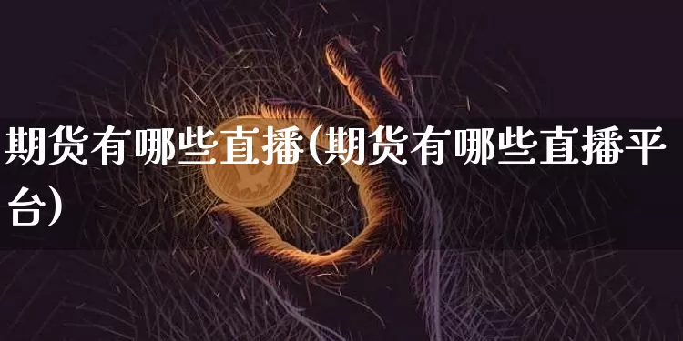 期货有哪些直播(期货有哪些直播平台)_https://www.erdeww.com_期货资讯_第1张