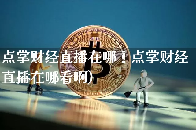 点掌财经直播在哪眿点掌财经直播在哪看啊)_https://www.erdeww.com_期货走势_第1张