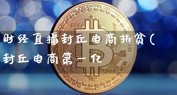 财经直播封丘电商扶贫(封丘电商第一亿_https://www.erdeww.com_期货走势_第1张