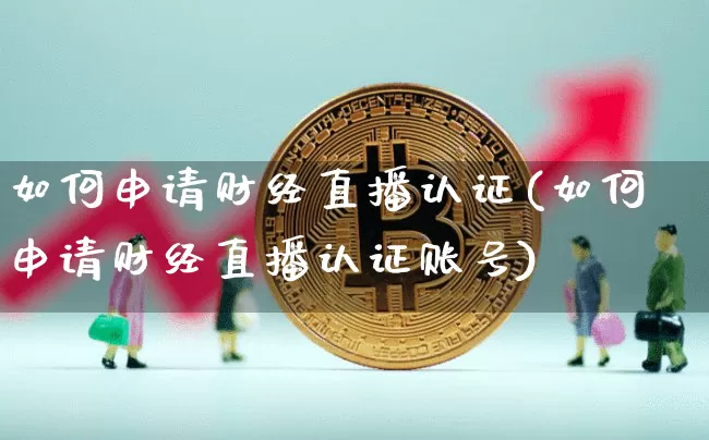 如何申请财经直播认证(如何申请财经直播认证账号)_https://www.erdeww.com_期货走势_第1张
