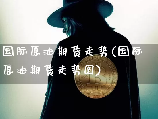 国际原油期货走势(国际原油期货走势图)_https://www.erdeww.com_期货_第1张