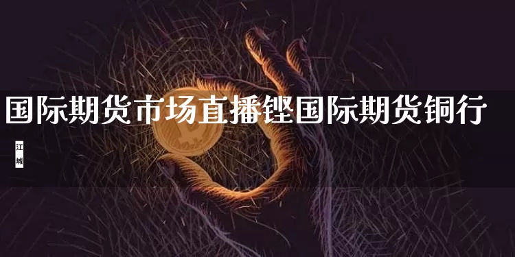 国际期货市场直播铿国际期货铜行惿_https://www.erdeww.com_期货知识_第1张
