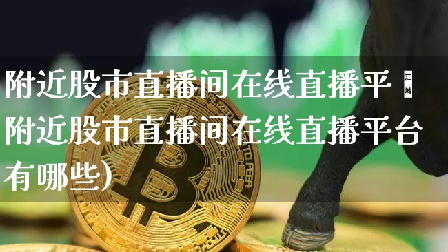 附近股市直播间在线直播平叿附近股市直播间在线直播平台有哪些)_https://www.erdeww.com_期货行情_第1张
