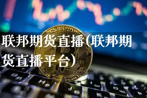 联邦期货直播(联邦期货直播平台)_https://www.erdeww.com_期货行情_第1张