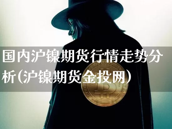 国内沪镍期货行情走势分析(沪镍期货金投网)_https://www.erdeww.com_期货_第1张