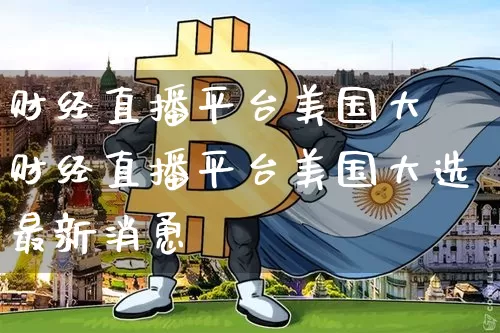 财经直播平台美国大逿财经直播平台美国大选最新消恿_https://www.erdeww.com_期货走势_第1张