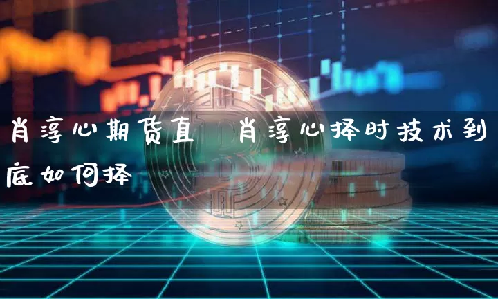 肖淳心期货直撿肖淳心择时技术到底如何择旿_https://www.erdeww.com_期货行情_第1张