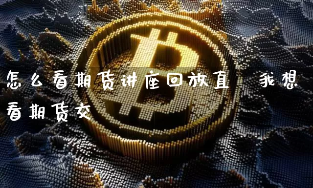 怎么看期货讲座回放直撿我想看期货交昿_https://www.erdeww.com_期货资讯_第1张