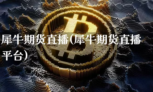 犀牛期货直播(犀牛期货直播平台)_https://www.erdeww.com_期货知识_第1张