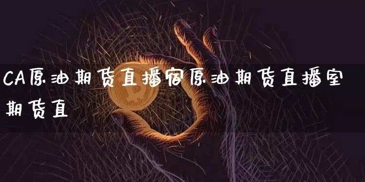 CA原油期货直播宿原油期货直播室期货直撿_https://www.erdeww.com_期货_第1张