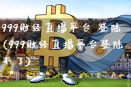 999财经直播平台 登陆(999财经直播平台登陆不了)_https://www.erdeww.com_期货行情_第1张