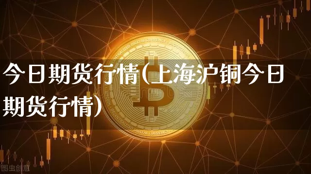今日期货行情(上海沪铜今日期货行情)_https://www.erdeww.com_期货_第1张