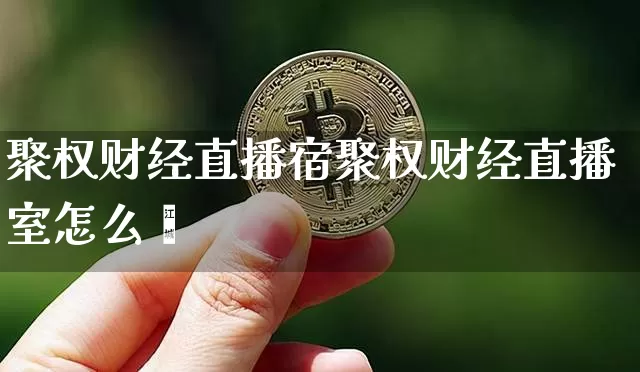 聚权财经直播宿聚权财经直播室怎么栿_https://www.erdeww.com_期货资讯_第1张