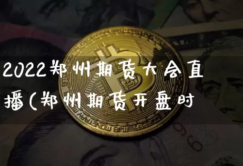 2022郑州期货大会直播(郑州期货开盘时闿_https://www.erdeww.com_期货_第1张