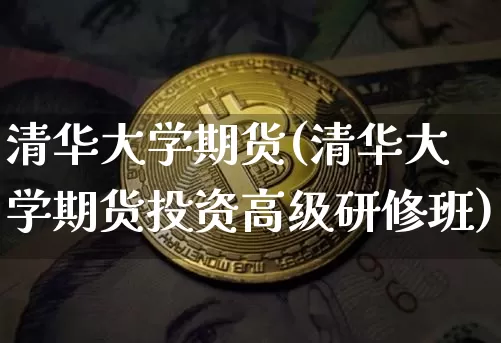 清华大学期货(清华大学期货投资高级研修班)_https://www.erdeww.com_期货走势_第1张