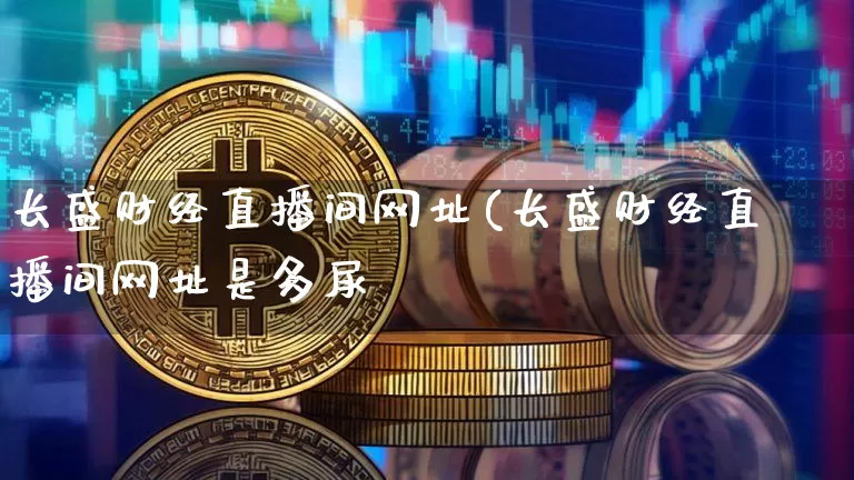 长盛财经直播间网址(长盛财经直播间网址是多尿_https://www.erdeww.com_期货行情_第1张