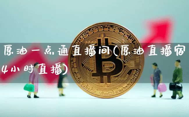 原油一点通直播间(原油直播宿4小时直播)_https://www.erdeww.com_期货资讯_第1张