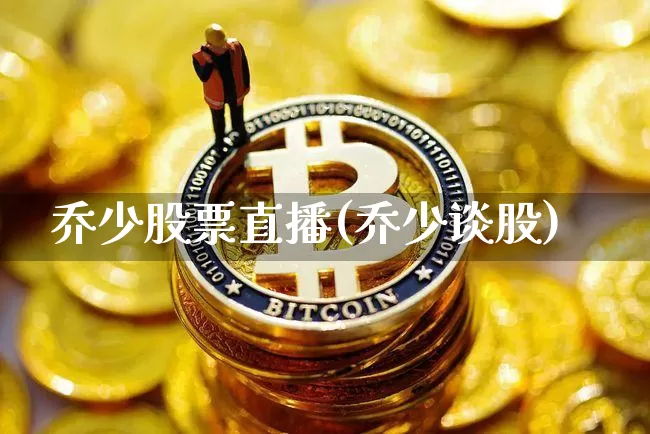 乔少股票直播(乔少谈股)_https://www.erdeww.com_期货行情_第1张
