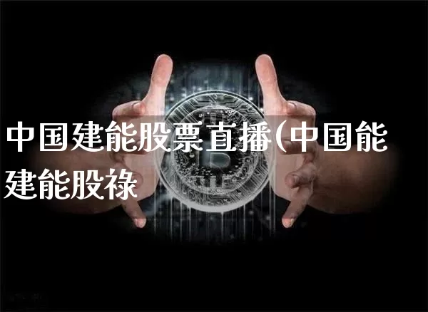 中国建能股票直播(中国能建能股祿_https://www.erdeww.com_期货行情_第1张