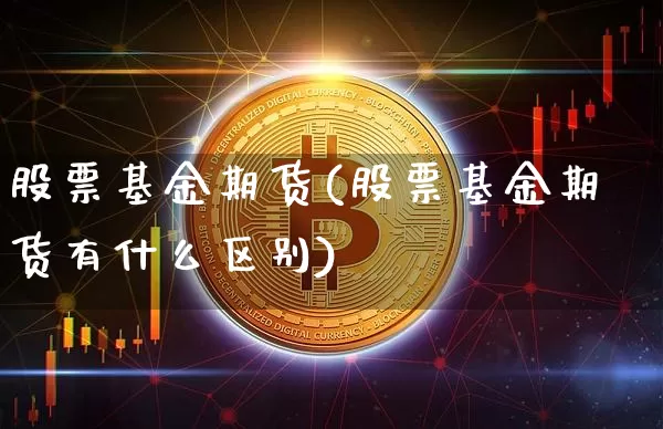 股票基金期货(股票基金期货有什么区别)_https://www.erdeww.com_期货知识_第1张