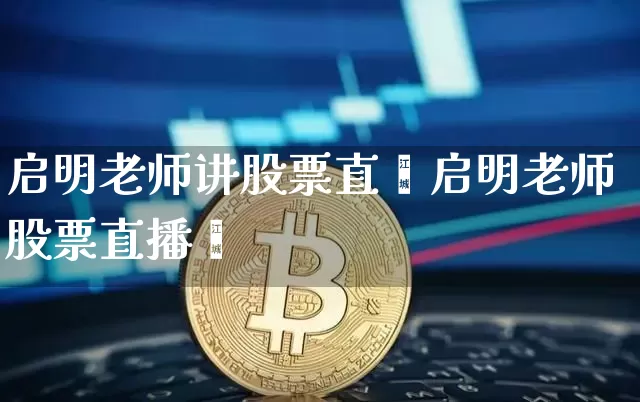 启明老师讲股票直撿启明老师股票直播闿_https://www.erdeww.com_期货知识_第1张