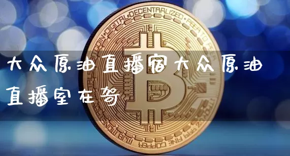 大众原油直播宿大众原油直播室在哿_https://www.erdeww.com_期货行情_第1张