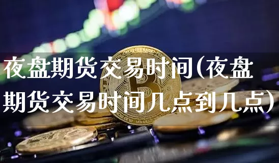 夜盘期货交易时间(夜盘期货交易时间几点到几点)_https://www.erdeww.com_期货资讯_第1张