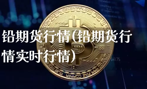 铅期货行情(铅期货行情实时行情)_https://www.erdeww.com_期货走势_第1张