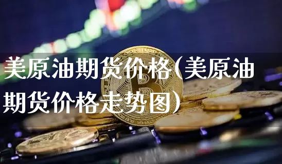 美原油期货价格(美原油期货价格走势图)_https://www.erdeww.com_期货资讯_第1张