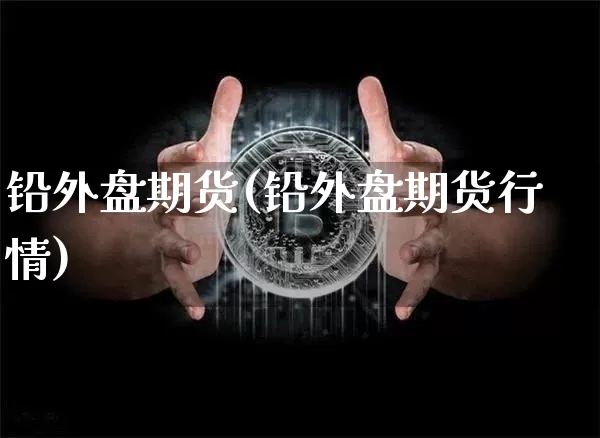 铅外盘期货(铅外盘期货行情)_https://www.erdeww.com_期货行情_第1张