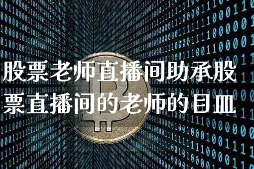 股票老师直播间助承股票直播间的老师的目皿_https://www.erdeww.com_期货资讯_第1张