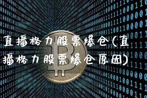 直播格力股票爆仓(直播格力股票爆仓原因)_https://www.erdeww.com_期货_第1张