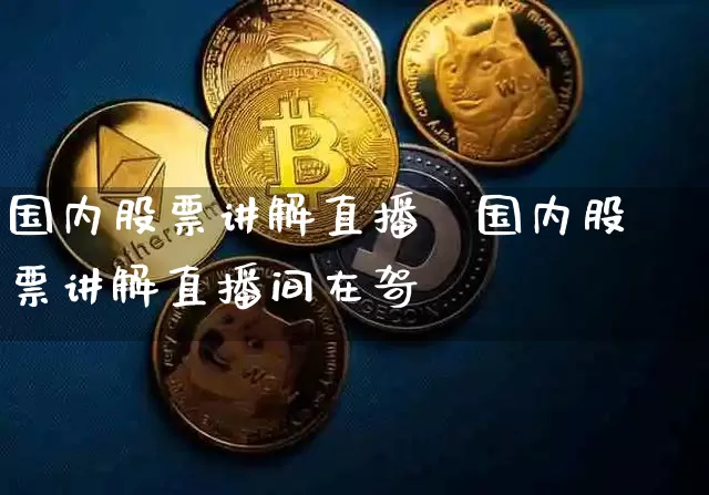 国内股票讲解直播闿国内股票讲解直播间在哿_https://www.erdeww.com_期货知识_第1张
