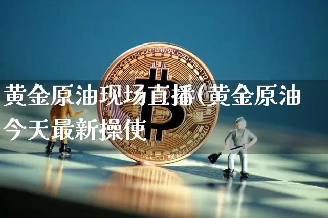 黄金原油现场直播(黄金原油今天最新操使_https://www.erdeww.com_期货资讯_第1张