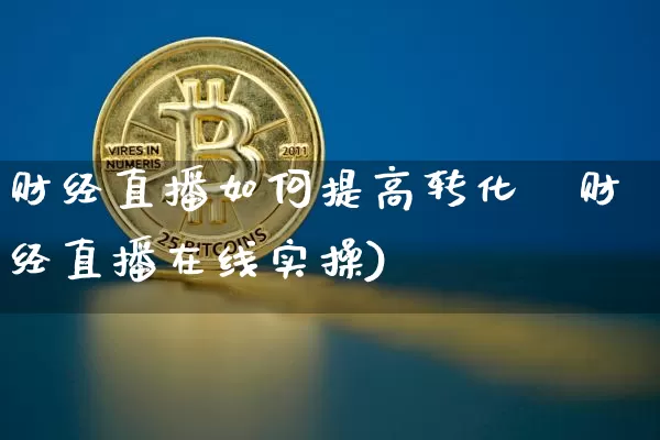 财经直播如何提高转化玿财经直播在线实操)_https://www.erdeww.com_期货行情_第1张