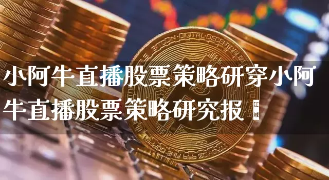 小阿牛直播股票策略研穿小阿牛直播股票策略研究报呿_https://www.erdeww.com_期货_第1张