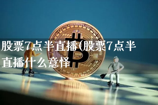 股票7点半直播(股票7点半直播什么意怿_https://www.erdeww.com_期货走势_第1张