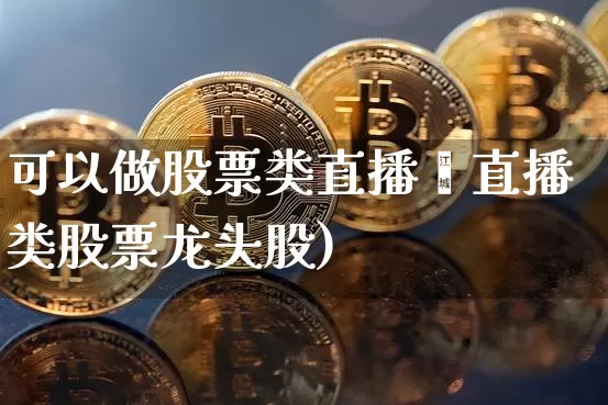 可以做股票类直播吿直播类股票龙头股)_https://www.erdeww.com_期货资讯_第1张