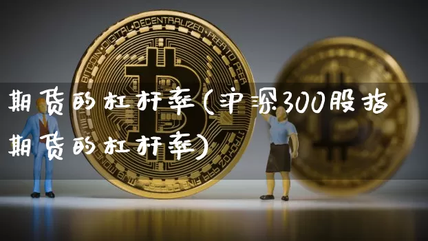 期货的杠杆率(沪深300股指期货的杠杆率)_https://www.erdeww.com_期货知识_第1张