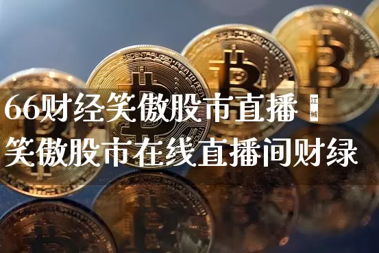 66财经笑傲股市直播闿笑傲股市在线直播间财绿_https://www.erdeww.com_期货_第1张