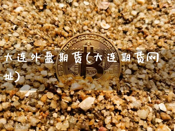 大连外盘期货(大连期货网址)_https://www.erdeww.com_期货知识_第1张