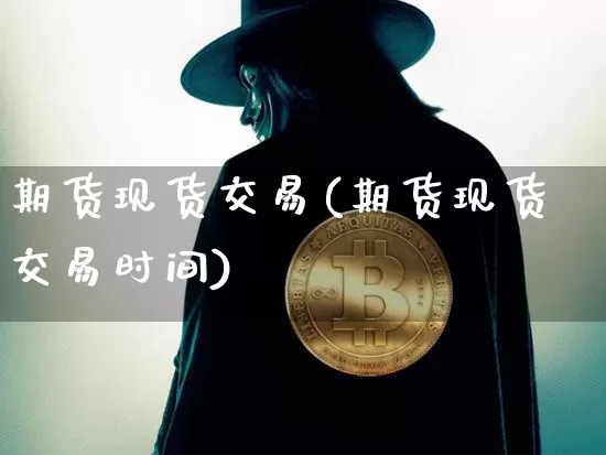 期货现货交易(期货现货交易时间)_https://www.erdeww.com_期货知识_第1张