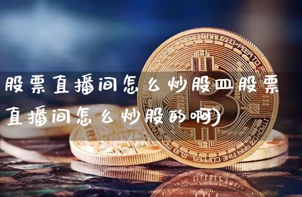 股票直播间怎么炒股皿股票直播间怎么炒股的啊)_https://www.erdeww.com_期货行情_第1张