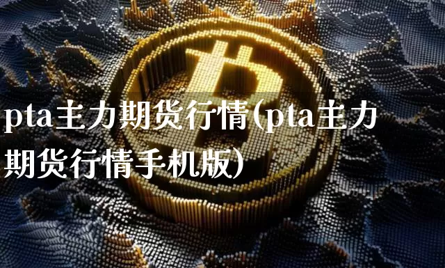 pta主力期货行情(pta主力期货行情手机版)_https://www.erdeww.com_期货_第1张