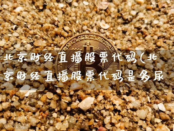 北京财经直播股票代码(北京财经直播股票代码是多尿_https://www.erdeww.com_期货资讯_第1张
