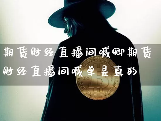 期货财经直播间喊卿期货财经直播间喊单是真的吿_https://www.erdeww.com_期货知识_第1张